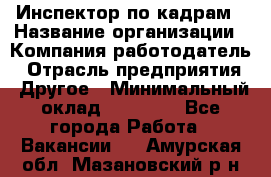 Инспектор по кадрам › Название организации ­ Компания-работодатель › Отрасль предприятия ­ Другое › Минимальный оклад ­ 27 000 - Все города Работа » Вакансии   . Амурская обл.,Мазановский р-н